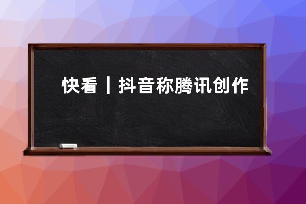 快看｜抖音稱騰訊創作服務平臺申請接入，技術人員將盡快推進細節 