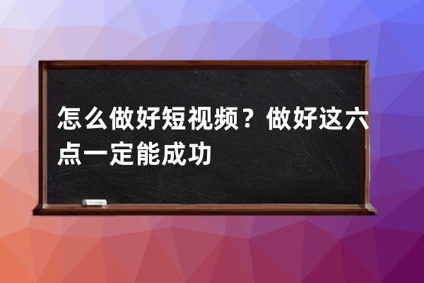 怎么做好短視頻？做好這六點(diǎn)一定能成功 