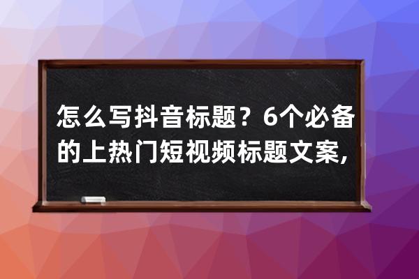 怎么寫抖音標題？6個必備的上熱門短視頻標題文案,輕松點贊10萬+! 