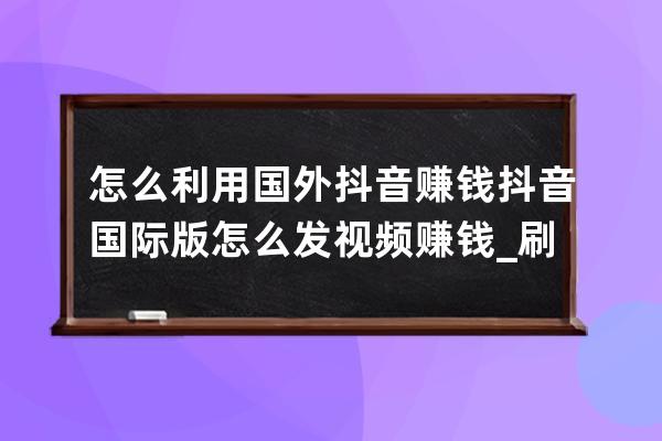 怎么利用國外抖音賺錢?抖音國際版怎么發視頻賺錢_刷抖音怎么賺錢 