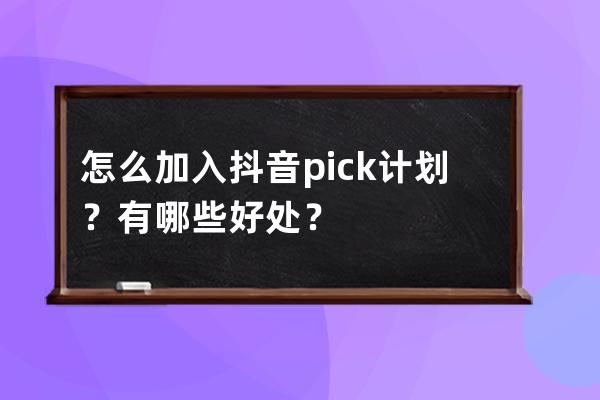 怎么加入抖音pick計劃？有哪些好處？ 