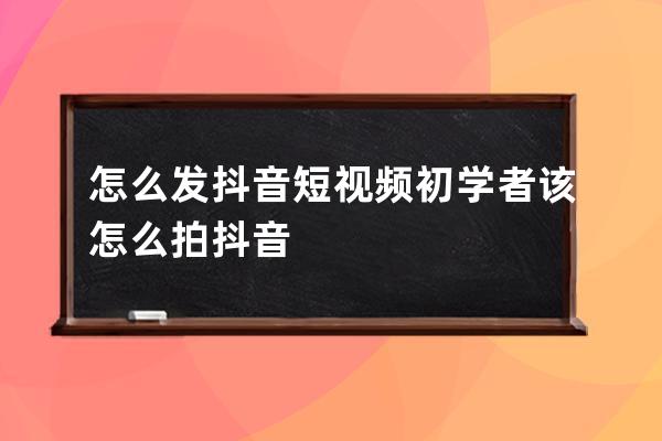 怎么發抖音短視頻 初學者該怎么拍抖音 