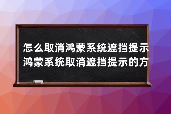 怎么取消鴻蒙系統遮擋提示?鴻蒙系統取消遮擋提示的方法步驟 