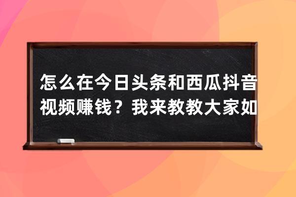怎么在今日頭條和西瓜抖音視頻賺錢？我來教教大家如何在頭條賺錢 
