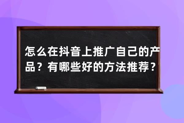 怎么在抖音上推廣自己的產品？有哪些好的方法推薦？_如何在抖音上面推廣自 