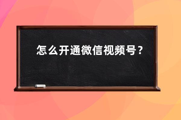 怎么開通微信視頻號？視頻號怎么認證？一文教你輕松開通、認證！ 
