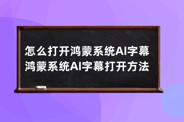 怎么打開鴻蒙系統AI字幕?鴻蒙系統AI字幕打開方法 
