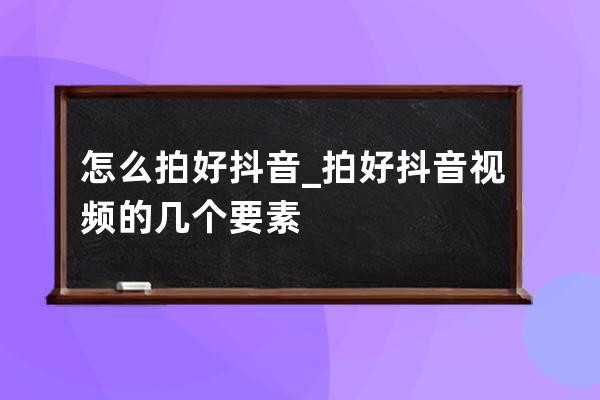 怎么拍好抖音_拍好抖音視頻的幾個要素 