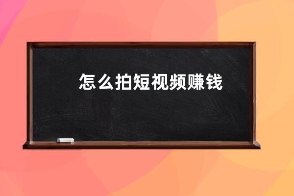 怎么拍短視頻賺錢 