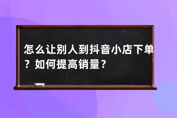 怎么讓別人到抖音小店下單？如何提高銷量？ 