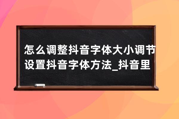 怎么調(diào)整抖音字體大小 調(diào)節(jié)設(shè)置抖音字體方法_抖音里面怎么調(diào)節(jié)字體大小 