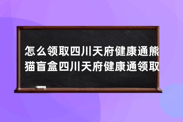 怎么領(lǐng)取四川天府健康通熊貓盲盒?四川天府健康通領(lǐng)取熊貓盲盒的方法 
