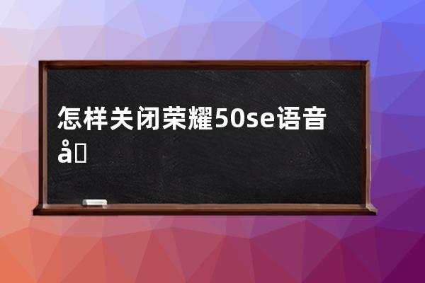 怎樣關(guān)閉榮耀50se語音助手喚醒?榮耀50se語音助手喚醒關(guān)閉教程 