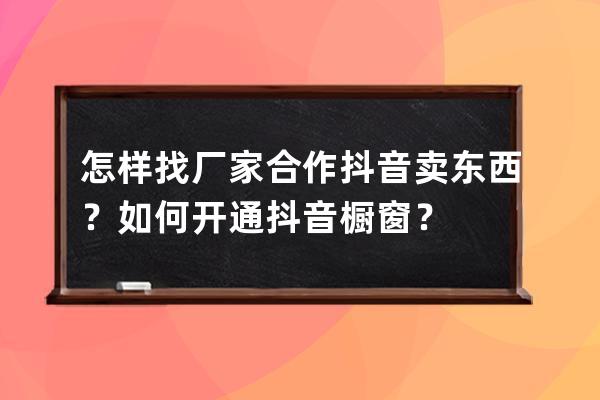 怎樣找廠家合作抖音賣東西？如何開通抖音櫥窗？ 