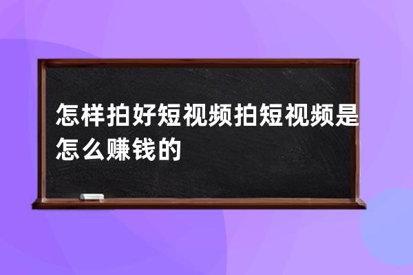 怎樣拍好短視頻 拍短視頻是怎么賺錢的