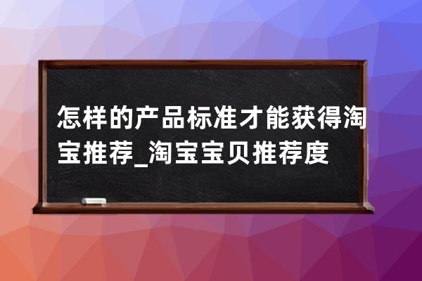 怎樣的產(chǎn)品標(biāo)準(zhǔn)才能獲得淘寶推薦_淘寶寶貝推薦度 