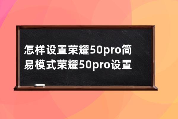 怎樣設置榮耀50pro簡易模式?榮耀50pro設置簡易模式步驟分享 