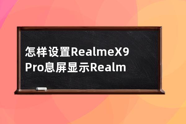 怎樣設置RealmeX9Pro息屏顯示?RealmeX9Pro設置息屏顯示方法技巧 