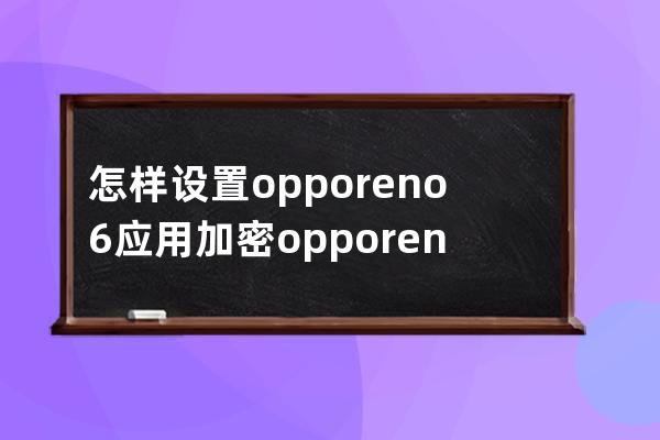 怎樣設置opporeno6應用加密?opporeno6設置應用加密的技巧 