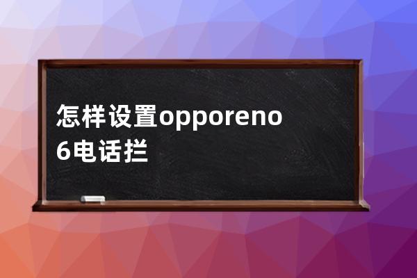 怎樣設(shè)置opporeno6電話攔截?opporeno6設(shè)置電話攔截操作技巧 