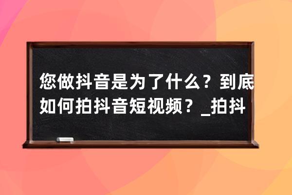 您做抖音是為了什么？到底如何拍抖音短視頻？_拍抖音視頻的目的是什么 