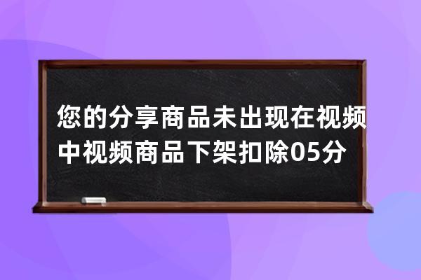 您的分享商品未出現在視頻中視頻商品下架扣除0.5分