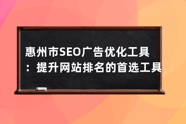 惠州市SEO廣告優化工具：提升網站排名的首選工具