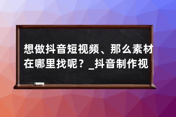 想做抖音短視頻、那么素材在哪里找呢？_抖音制作視頻怎么找素材 