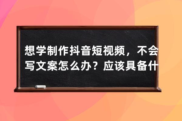 想學制作抖音短視頻，不會寫文案怎么辦？應該具備什么寫作技能？ 