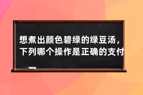 想煮出顏色碧綠的綠豆湯，下列哪個(gè)操作是正確的?支付寶螞蟻莊園7月2日答案 