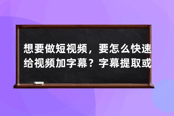 想要做短視頻，要怎么快速給視頻加字幕？字幕提取或視頻配音？ 