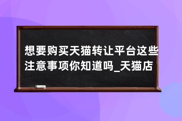 想要購買天貓轉讓平臺這些注意事項你知道嗎_天貓店鋪轉讓公司也要轉讓嗎 