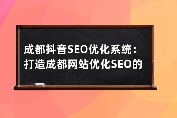 成都抖音SEO優化系統：打造成都網站優化SEO的利器