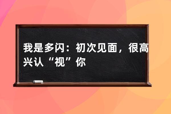 我是多閃：初次見面，很高興認“視”你 