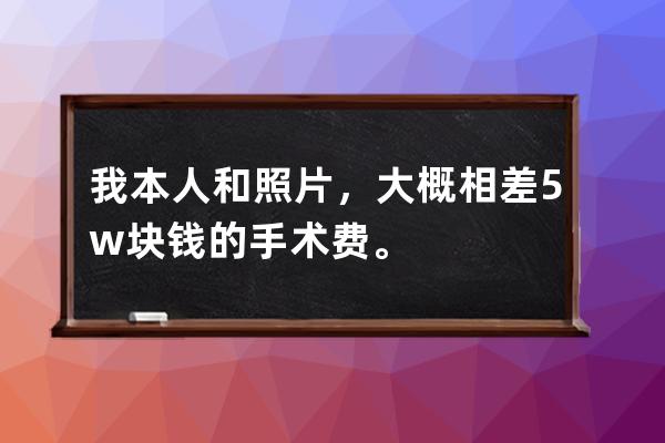 我本人和照片，大概相差5w塊錢的手術費。