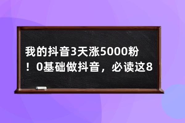 我的抖音3天漲5000粉！0基礎做抖音，必讀這8點_零基礎抖音漲粉 