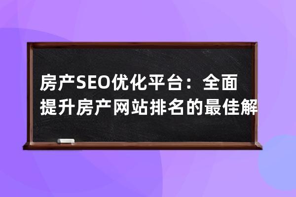 房產SEO優化平臺：全面提升房產網站排名的最佳解決方案