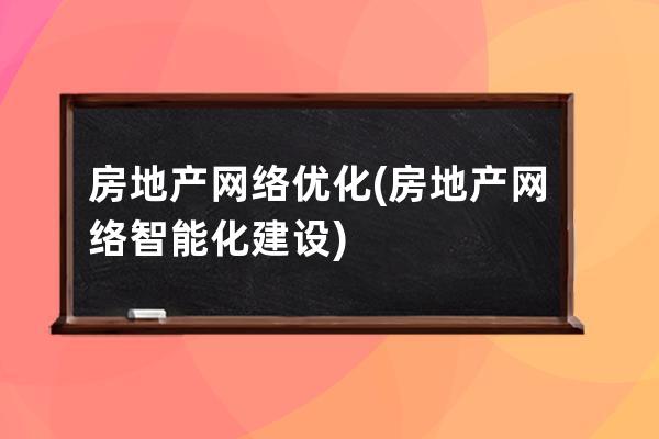房地產網絡優化(房地產網絡智能化建設)