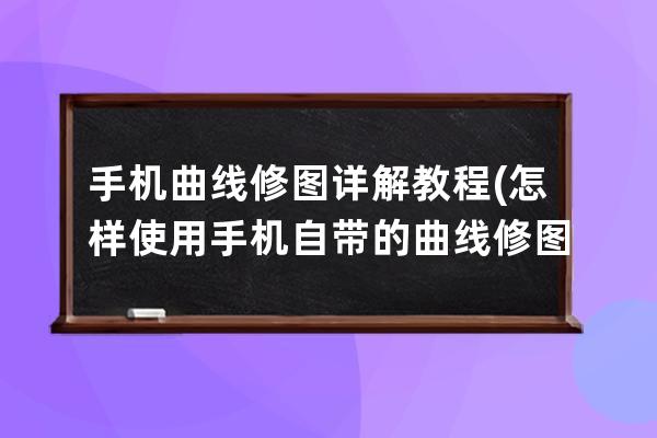 手機曲線修圖詳解教程(怎樣使用手機自帶的曲線修圖)