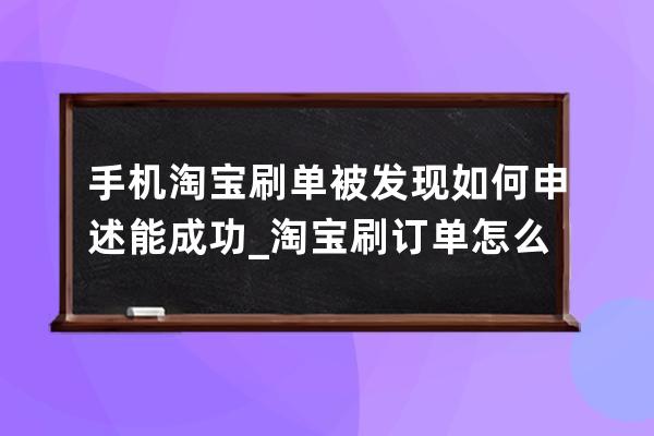 手機淘寶刷單被發現如何申述能成功_淘寶刷訂單怎么申訴 