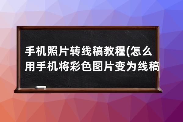 手機(jī)照片轉(zhuǎn)線稿教程(怎么用手機(jī)將彩色圖片變?yōu)榫€稿)
