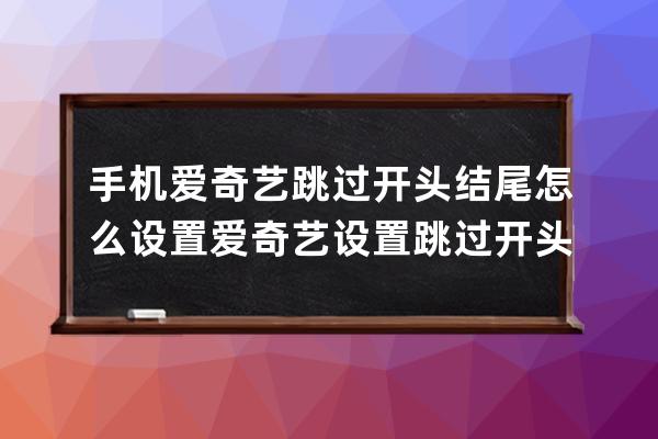手機愛奇藝跳過開頭結尾怎么設置?愛奇藝設置跳過開頭結尾教程 