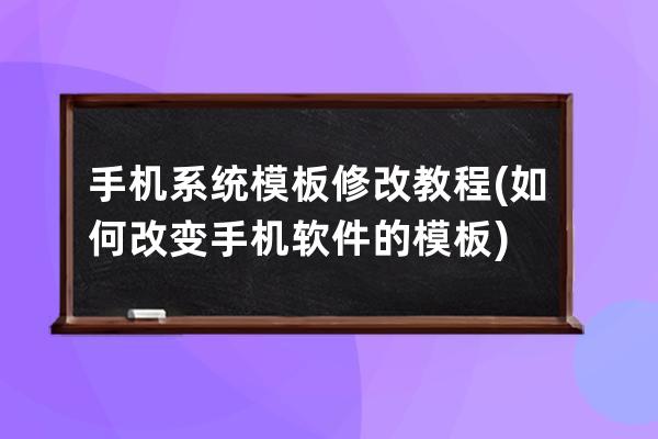 手機系統模板修改教程(如何改變手機軟件的模板)