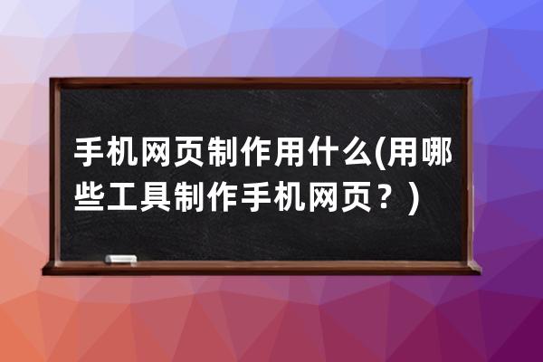 手機網頁制作用什么(用哪些工具制作手機網頁？)