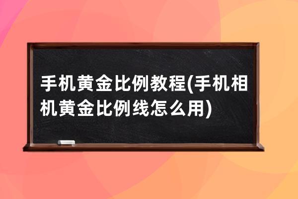 手機黃金比例教程(手機相機黃金比例線怎么用)