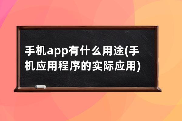 手機app有什么用途(手機應用程序的實際應用)