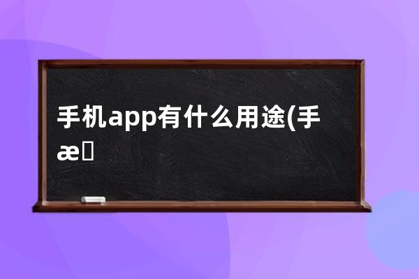 手機app有什么用途(手機應(yīng)用程序的實際應(yīng)用)