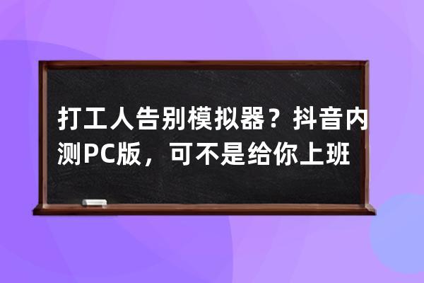打工人告別模擬器？抖音內測PC版，可不是給你上班摸魚這么簡單 