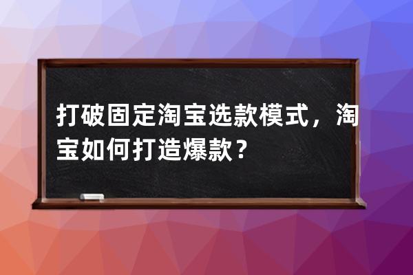 打破固定淘寶選款模式，淘寶如何打造爆款？ 