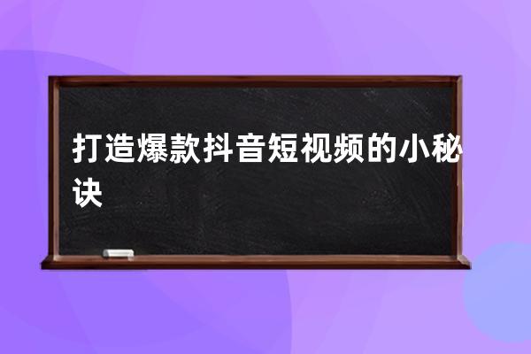 打造爆款抖音短視頻的小秘訣 